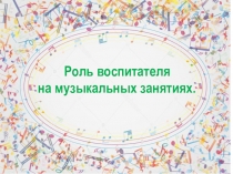 Презентация:Роль воспитателя на музыкальных занятиях