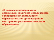 Презентация для педагогических работников О подходах к модернизации организации комплекса методического сопровождения деятельности образовательной организации как инструмента управления качеством образования
