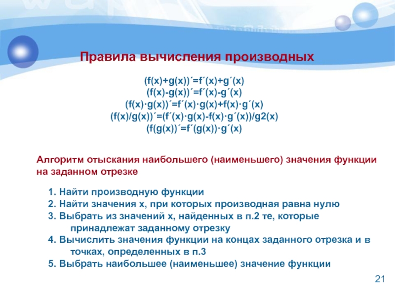 Правила вычисления производных(f(x)+g(x))´=f´(x)+g´(x)(f(x)-g(x))´=f´(x)-g´(x)(f(x)·g(x))´=f´(x)·g(x)+f(x)·g´(x)(f(x)/g(x))´=(f´(x)·g(x)-f(x)·g´(x))/g2(x)(f(g(x))´=f´(g(x))·g´(x)Алгоритм отыскания наибольшего (наименьшего) значения функции  на заданном отрезке1. Найти производную функции2. Найти значения