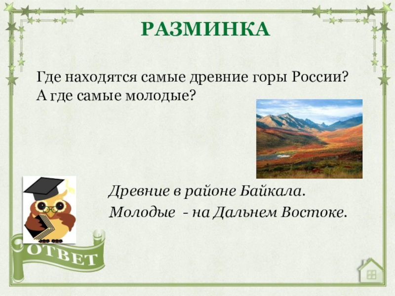 Где находятся самые древние горы России? А где самые молодые?РАЗМИНКАДревние в районе Байкала.Молодые - на Дальнем Востоке.