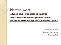 Мастер-класс на тему: Деловая игра как средство достижения метапредметных результатов на уроках математики