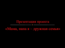 Фото-презентация проекта Мама, папа, я - дружная семья