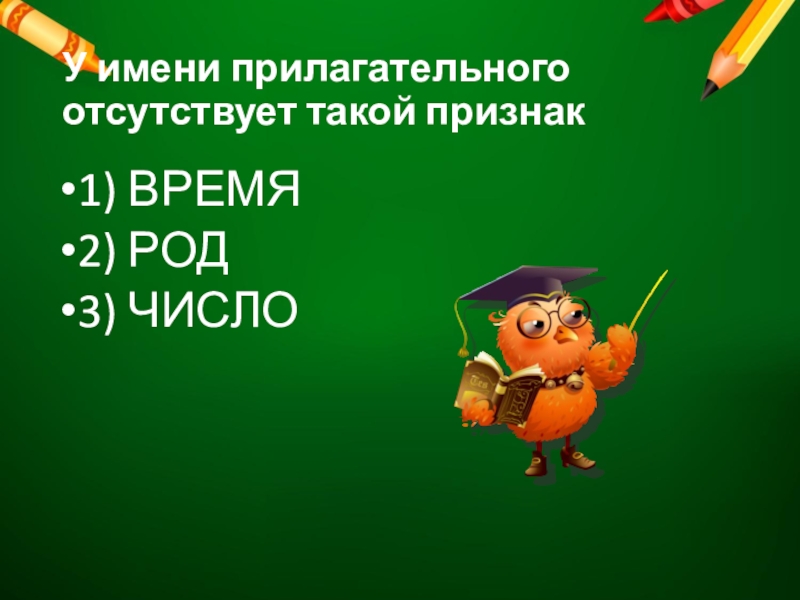 У имени прилагательного отсутствует такой признак1) ВРЕМЯ2) РОД3) ЧИСЛО