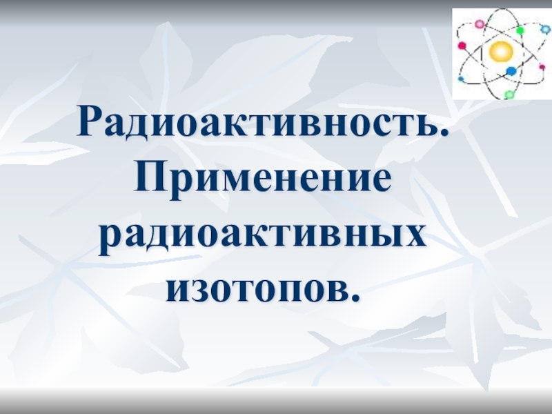 Применение радиоактивных изотопов презентация по физике