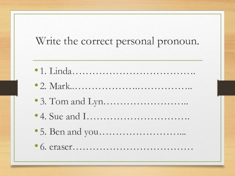 Write the correct personal pronoun.1. Linda……………………………….2. Mark..……………….……………..3. Tom and Lyn……………………..4. Sue and I………………………….5. Ben and you……………………...6. eraser………………………………