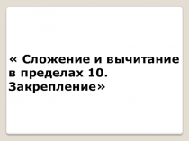 Презентация по математике на тему Сложение и вычитание в пределах 10. Закрепление