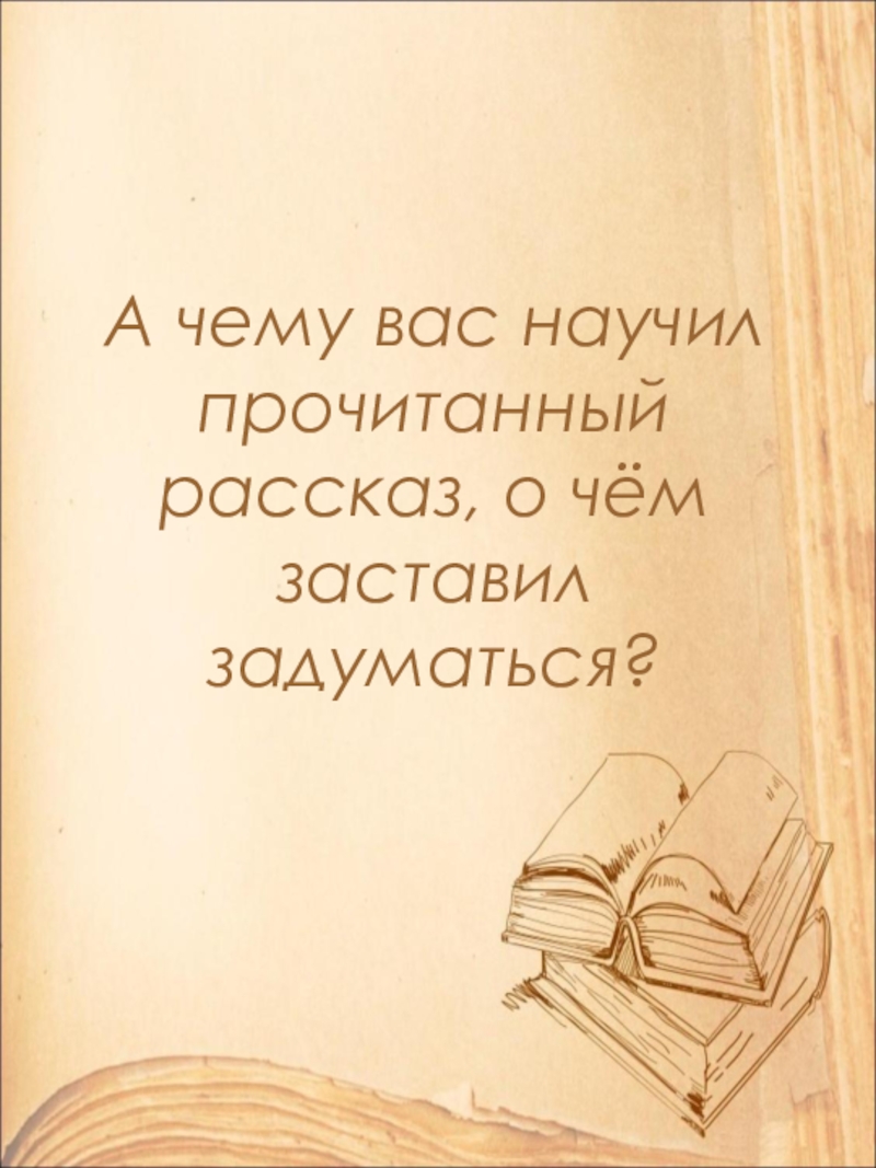 А чему вас научил прочитанный рассказ, о чём заставил задуматься?