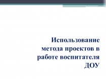 Использование метода проектов в работе воспитателя ДОО