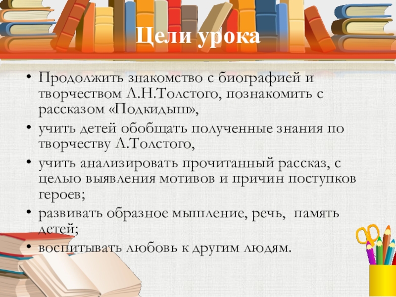 Цели урокаПродолжить знакомство с биографией и творчеством Л.Н.Толстого, познакомить с рассказом «Подкидыш»,учить детей обобщать полученные знания по