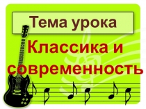 Презентация к уроку музыки  Классика и современность