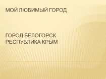 Презентация по ФЦКМ на тему Город Белогорск