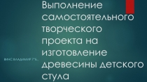 Презентация по технологии на тему ( Изготовление детского стула) Ученик 7 класса Винс Владимир