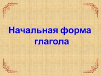 Презентация по русскому языку на тему Начальная форма глагола (7 класс)