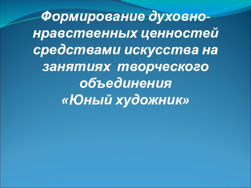 Презентация по ИЗО Формирование духовно-нравственных ценностей средствами искусства на занятиях творческого объединения Юный художник