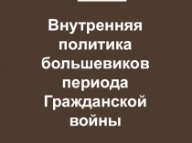 Презентация к уроку: Внутренняя политика большевиков периода Гражданской войны