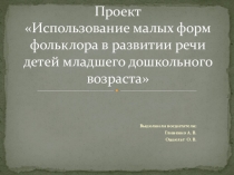 Презентация проекта Использование малых форм фольклора в развитии речи детей младшего дошкольного возраста