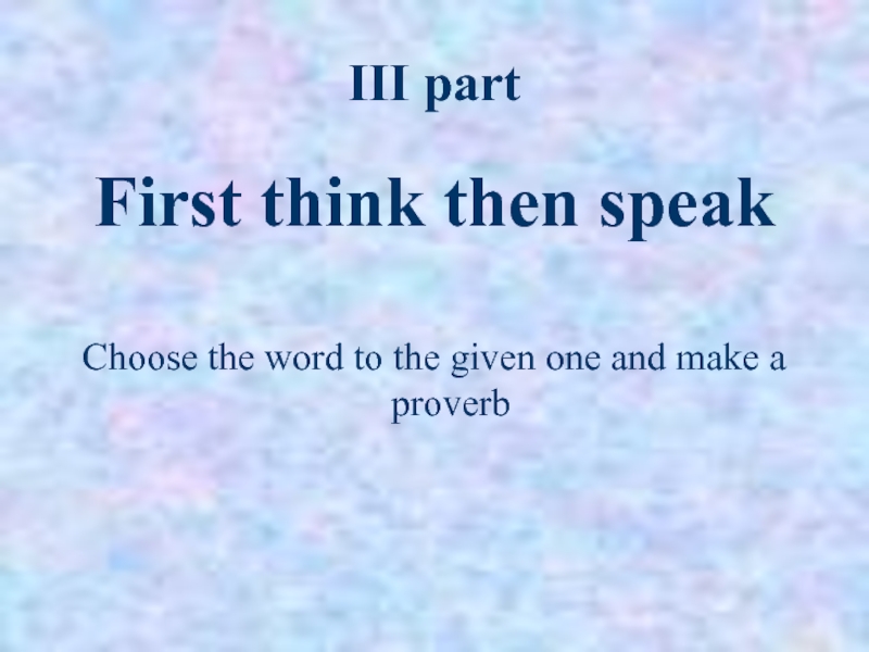 III partFirst think then speak Choose the word to the given one and make a proverb