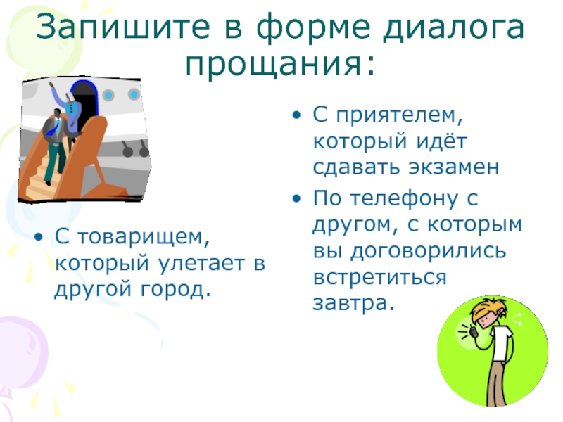 Запишите в форме диалога прощания:С товарищем, который улетает в другой город.С приятелем, который идёт сдавать экзаменПо телефону