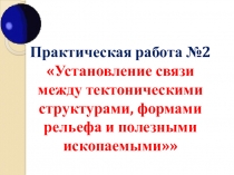 Презентация по географии на тему Практическая работа №2 Установление связи между тектоническими структурами, формами рельефа и полезными ископаемыми