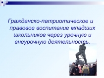 Презентация Гражданско-патриотическое и правовое воспитание младших школьников через урочную и внеурочную деятельность
