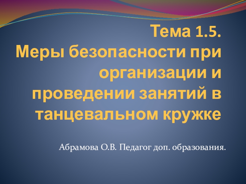 Тема 1.5. Меры безопасности при организации и проведении занятий в танцевальном кружкеАбрамова О.В. Педагог доп. образования.