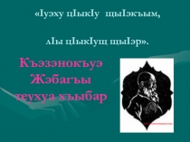 Презентация по кабардинской литературе: Къэзэнокъуэ Жэбагъы Iуэху цIыкIу щыIэкъым, лIы цIыкIущ щыIэр (3класс)