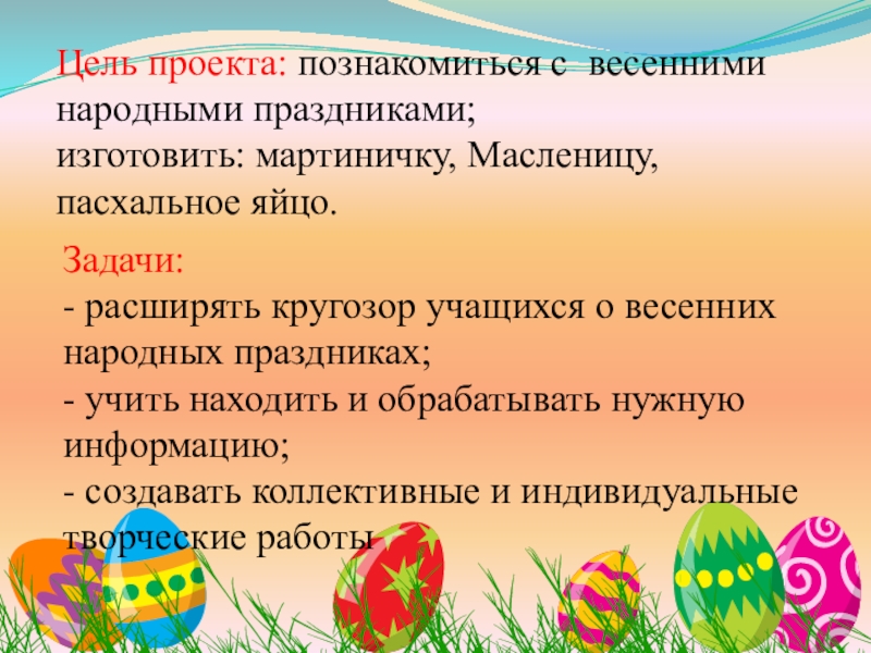 Цель проекта: познакомиться с весенними народными праздниками; изготовить: мартиничку, Масленицу, пасхальное яйцо.Задачи:  - расширять кругозор учащихся