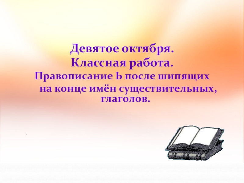 Девятое октября.Классная работа.Правописание Ь после шипящих на конце имён существительных, глаголов..