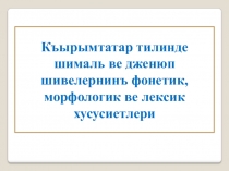 Къырымтатар тилинде шималь ве дженюп шивелернинъ фонетик, морфологик ве лексик хусусиетлери