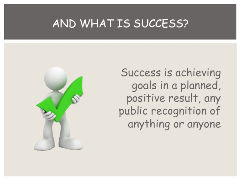 Success is achieving goals in a planned, positive result, any public recognition of anything or anyoneAnd what