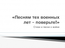 Презентация к уроку Песням тех военных лет - поверьте!