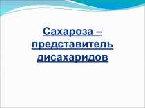 Презентация Сахароза - дисахарид