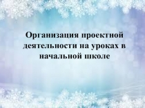 Презентация Организация проектной деятельности а начальных классах
