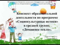 Конспект образовательной деятельности по программе Социокультурные истоки в средней группе. Домашнее тепло.