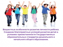 Возрастные особенности развития личности ребёнка. Создание благоприятных условий развития детей в условиях преемственности Государственных образовательных стандартов дошкольного и начального общего образования