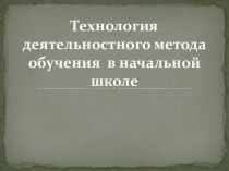 Технология деятельностного метода обучения  в начальной школе