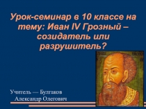 Презентация по истории на тему Урок-семинар по истории на тему: Иван IV Грозный: созидатель или разрушитель?. (10 класс)