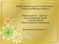 Информационно – практико – ориентированный проект (старшая группа) Музей народного творчества