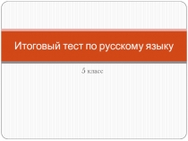 Презентация Итоговый тест по русскому языку в 5 классе