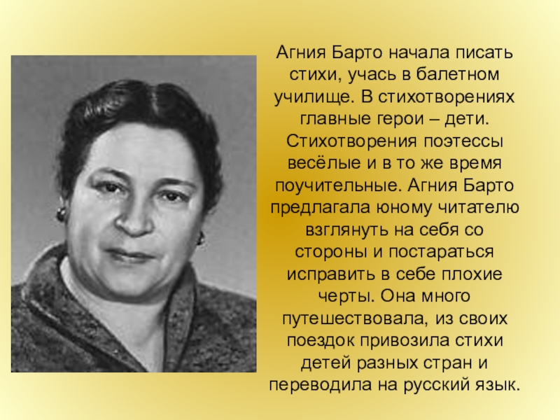 Агния Барто начала писать стихи, учась в балетном училище. В стихотворениях главные герои – дети. Стихотворения поэтессы