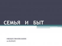Презентация по обществознанию на тему Семья и быт (10 класс)