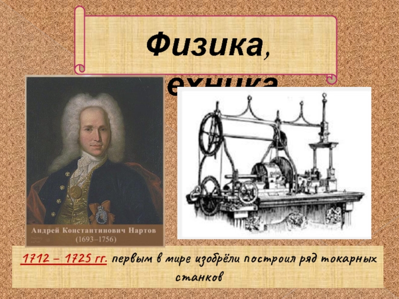 Физика, техника1712 – 1725 гг. первым в мире изобрёли построил ряд токарных станков