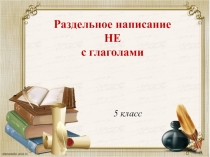 Презентация по теме урока Раздельное написание НЕ с глаголами.