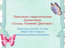 Практикум для педагогов Слышу. Понимаю.Действую.