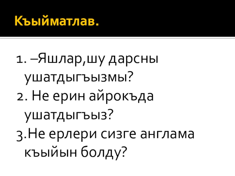 Къыйматлав.1. –Яшлар,шу дарсны ушатдыгъызмы?2. Не ерин айрокъда ушатдыгъыз?3.Не ерлери сизге англама къыйын болду?