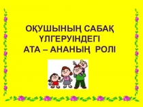 Ата-аналарға арналған жадынама Оқушының сабақ үлгеруіндегі ата – ананың ролі