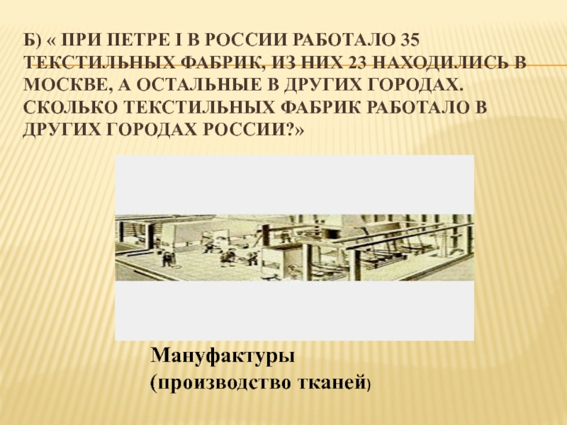 б) « При Петре I в России работало 35 текстильных фабрик, из них 23 находились в Москве,