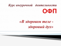 Курс внеурочной деятельности ОФП В здоровом теле-здоровы дух!