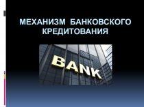 Презентация по банковскому делу Механизм банковского кредитования