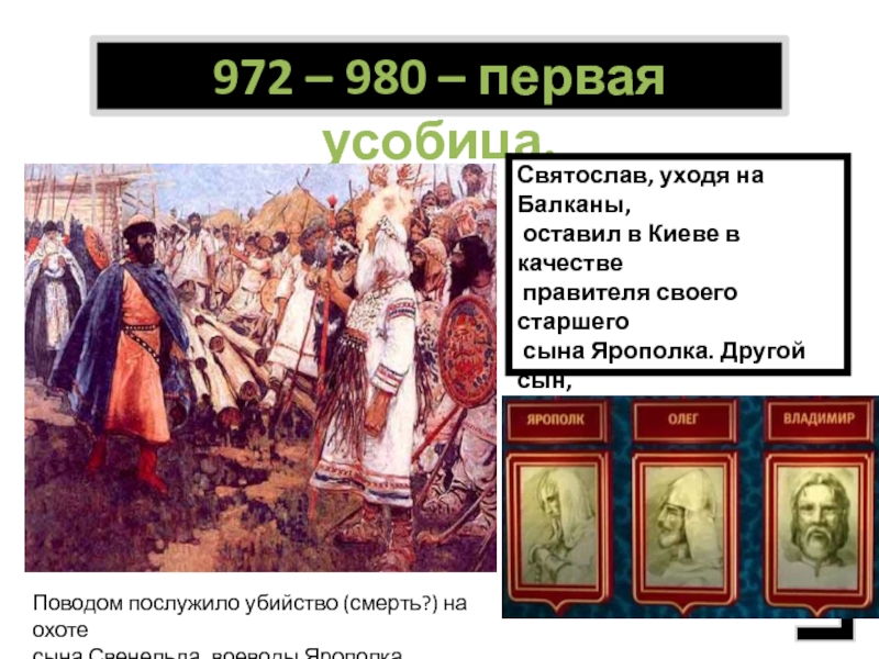 972 – 980 – первая усобица.Святослав, уходя на Балканы, оставил в Киеве в качестве правителя своего старшего